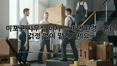 마포구 사무실 이사 업체: 친환경 이사, 걱정 없이 맡겨보세요!